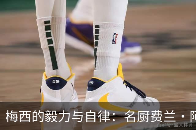 梅西的毅力与自律：名厨费兰·阿德里亚的独到见解
